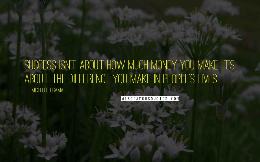 Michelle Obama Quotes: Success isn't about how much money you make. It's about the difference you make in people's lives.