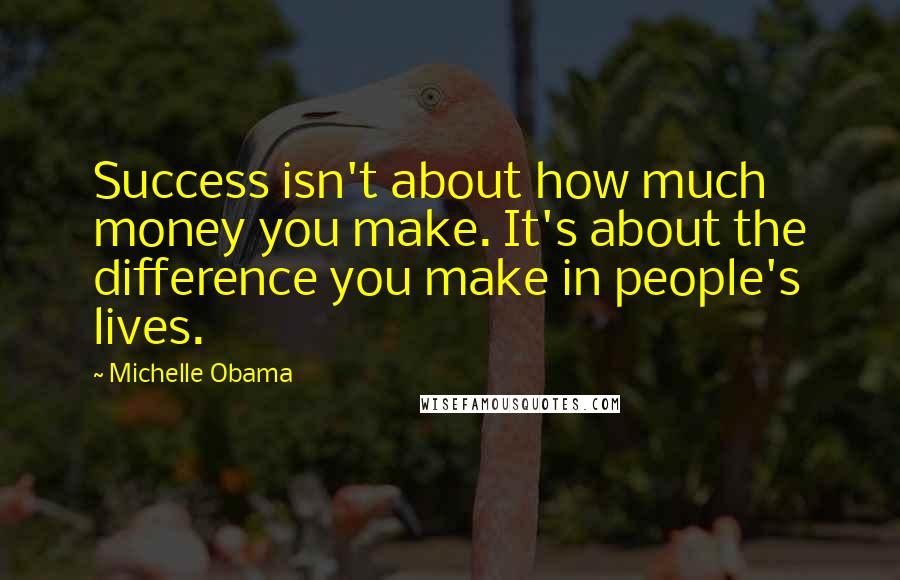 Michelle Obama Quotes: Success isn't about how much money you make. It's about the difference you make in people's lives.