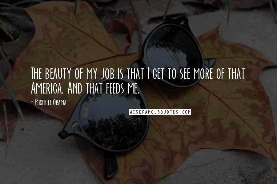 Michelle Obama Quotes: The beauty of my job is that I get to see more of that America. And that feeds me.