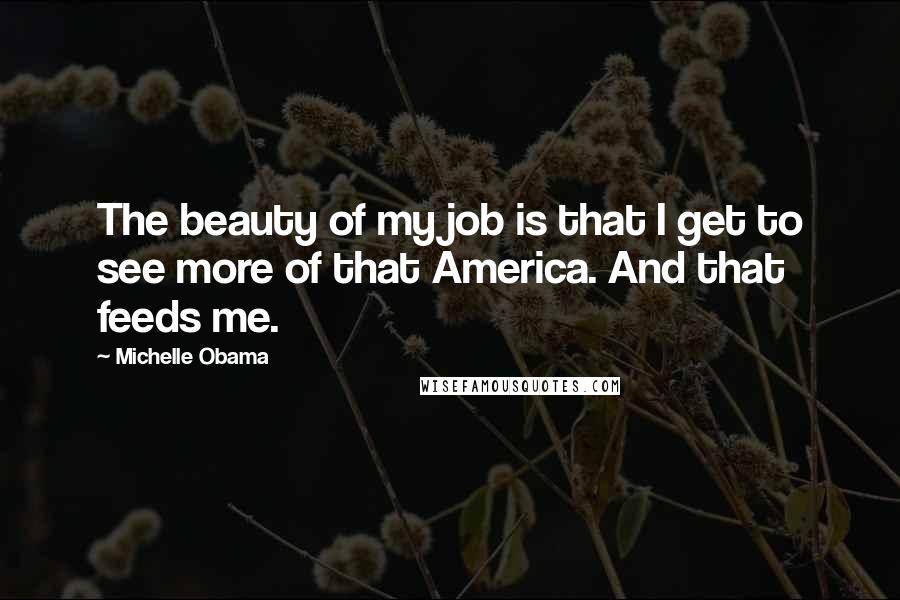 Michelle Obama Quotes: The beauty of my job is that I get to see more of that America. And that feeds me.