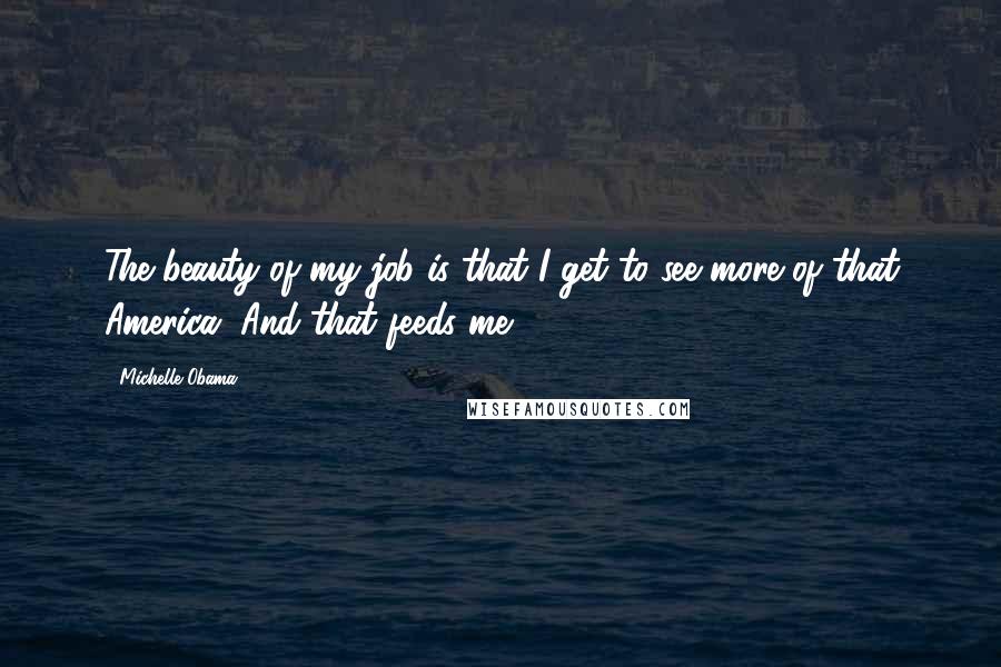 Michelle Obama Quotes: The beauty of my job is that I get to see more of that America. And that feeds me.