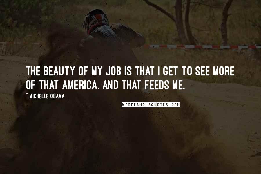 Michelle Obama Quotes: The beauty of my job is that I get to see more of that America. And that feeds me.