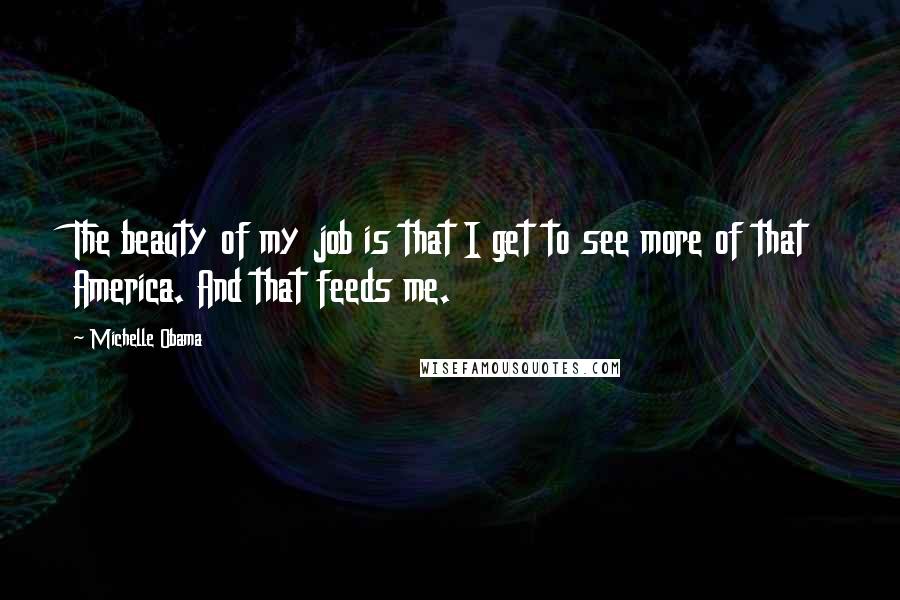 Michelle Obama Quotes: The beauty of my job is that I get to see more of that America. And that feeds me.