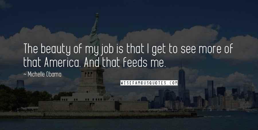 Michelle Obama Quotes: The beauty of my job is that I get to see more of that America. And that feeds me.