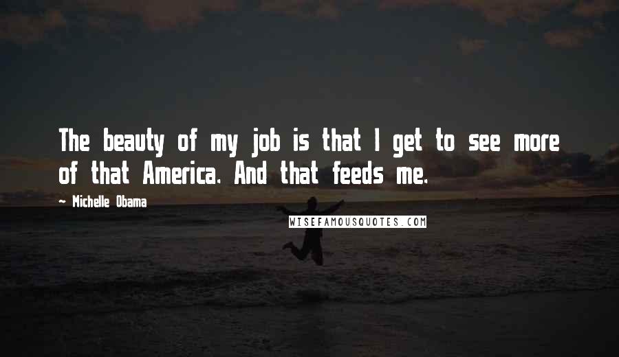 Michelle Obama Quotes: The beauty of my job is that I get to see more of that America. And that feeds me.