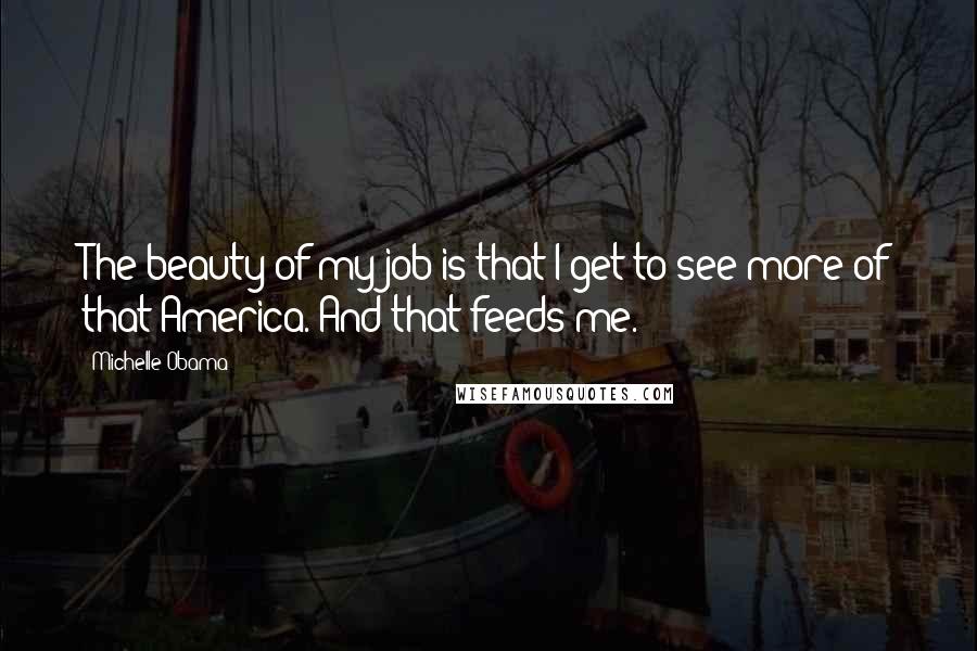 Michelle Obama Quotes: The beauty of my job is that I get to see more of that America. And that feeds me.