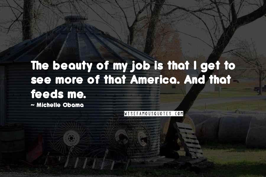 Michelle Obama Quotes: The beauty of my job is that I get to see more of that America. And that feeds me.