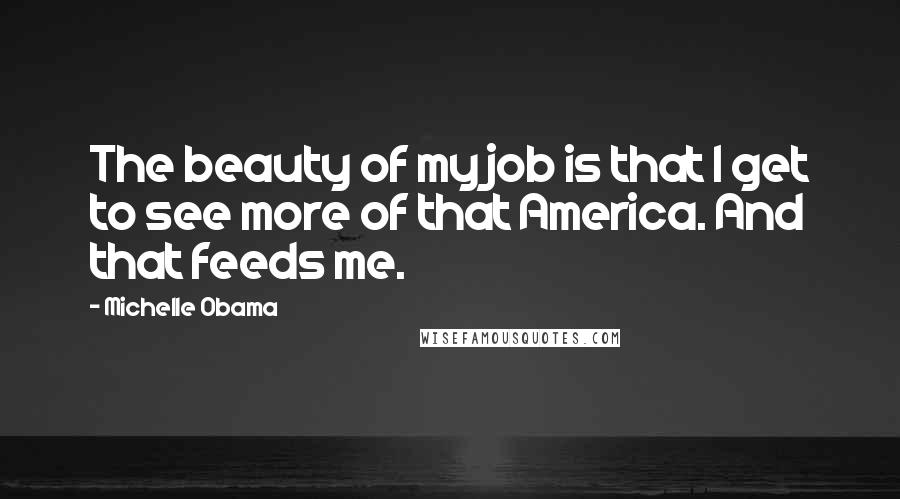 Michelle Obama Quotes: The beauty of my job is that I get to see more of that America. And that feeds me.