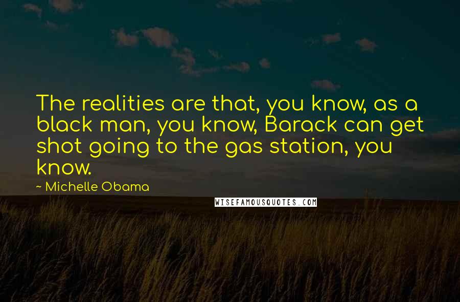 Michelle Obama Quotes: The realities are that, you know, as a black man, you know, Barack can get shot going to the gas station, you know.