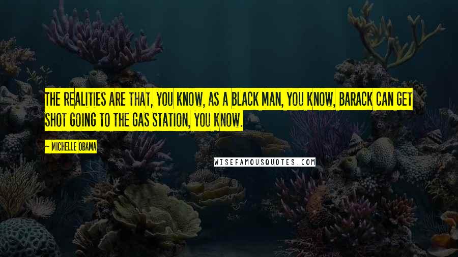 Michelle Obama Quotes: The realities are that, you know, as a black man, you know, Barack can get shot going to the gas station, you know.