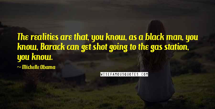 Michelle Obama Quotes: The realities are that, you know, as a black man, you know, Barack can get shot going to the gas station, you know.