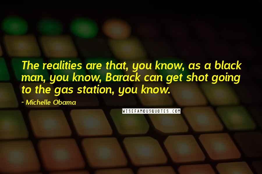 Michelle Obama Quotes: The realities are that, you know, as a black man, you know, Barack can get shot going to the gas station, you know.