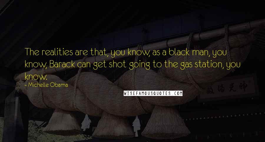 Michelle Obama Quotes: The realities are that, you know, as a black man, you know, Barack can get shot going to the gas station, you know.