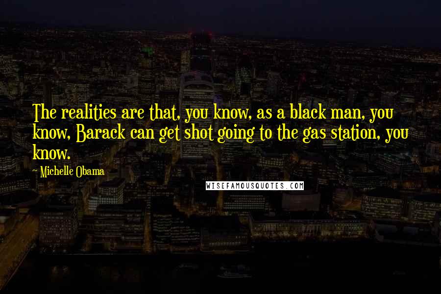 Michelle Obama Quotes: The realities are that, you know, as a black man, you know, Barack can get shot going to the gas station, you know.