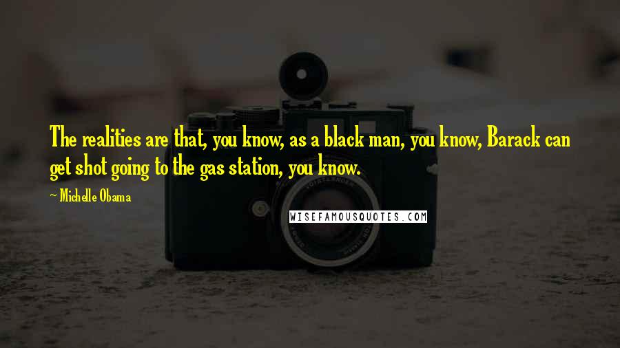 Michelle Obama Quotes: The realities are that, you know, as a black man, you know, Barack can get shot going to the gas station, you know.