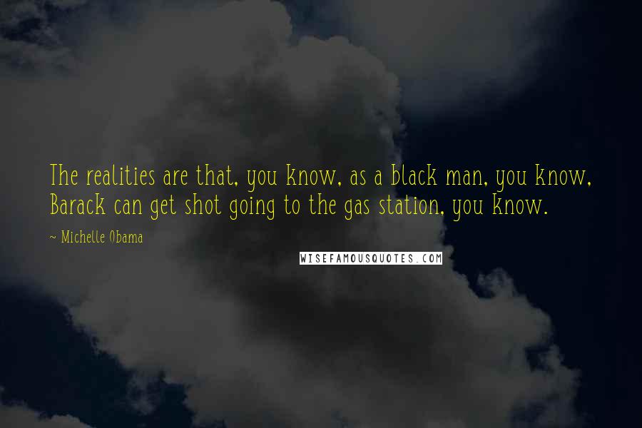 Michelle Obama Quotes: The realities are that, you know, as a black man, you know, Barack can get shot going to the gas station, you know.