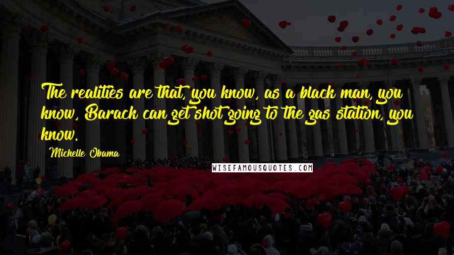 Michelle Obama Quotes: The realities are that, you know, as a black man, you know, Barack can get shot going to the gas station, you know.