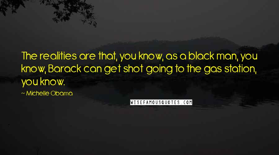 Michelle Obama Quotes: The realities are that, you know, as a black man, you know, Barack can get shot going to the gas station, you know.