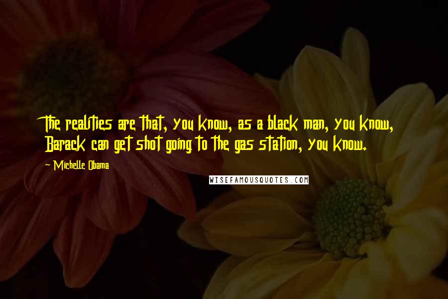 Michelle Obama Quotes: The realities are that, you know, as a black man, you know, Barack can get shot going to the gas station, you know.