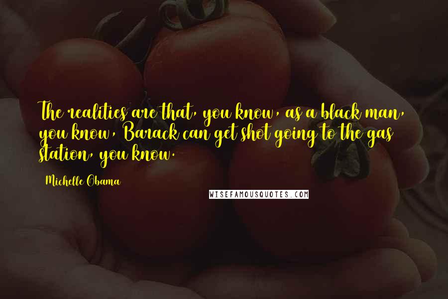 Michelle Obama Quotes: The realities are that, you know, as a black man, you know, Barack can get shot going to the gas station, you know.