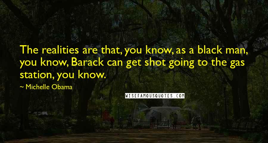 Michelle Obama Quotes: The realities are that, you know, as a black man, you know, Barack can get shot going to the gas station, you know.