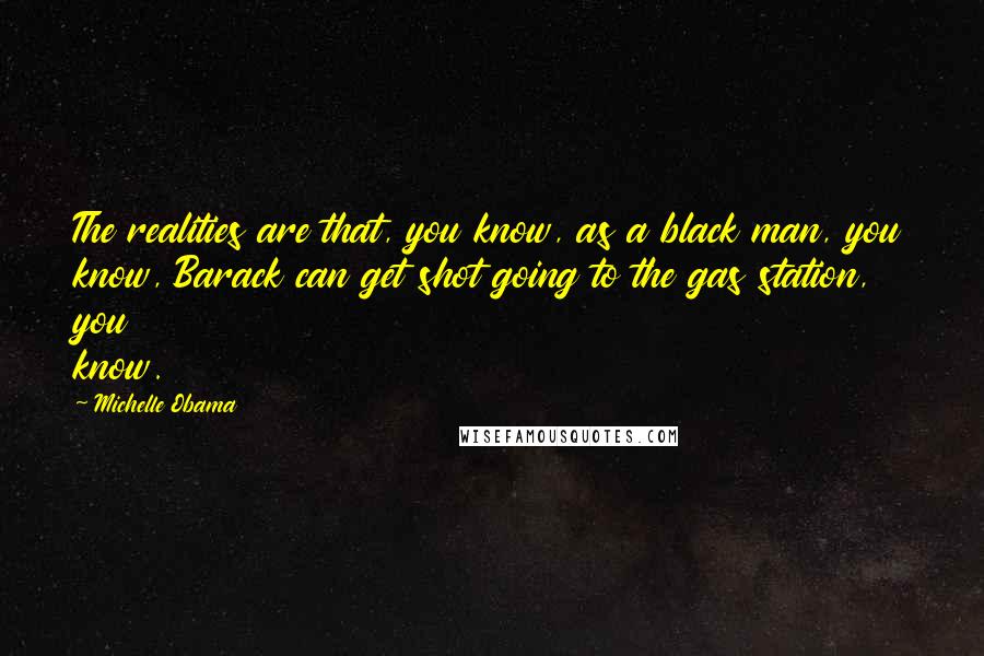 Michelle Obama Quotes: The realities are that, you know, as a black man, you know, Barack can get shot going to the gas station, you know.