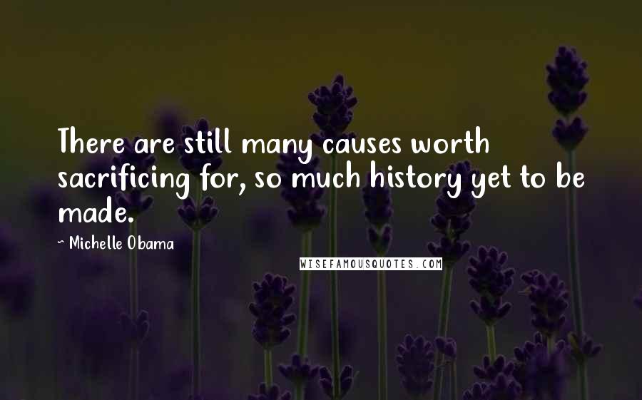 Michelle Obama Quotes: There are still many causes worth sacrificing for, so much history yet to be made.