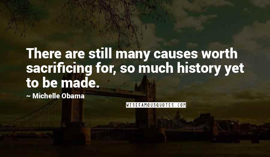Michelle Obama Quotes: There are still many causes worth sacrificing for, so much history yet to be made.
