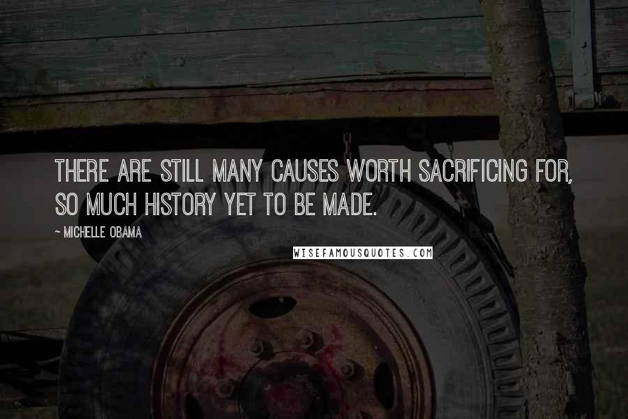 Michelle Obama Quotes: There are still many causes worth sacrificing for, so much history yet to be made.