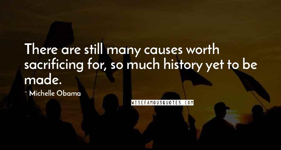 Michelle Obama Quotes: There are still many causes worth sacrificing for, so much history yet to be made.