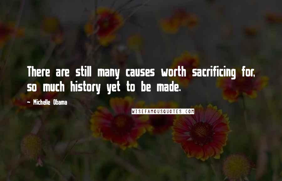 Michelle Obama Quotes: There are still many causes worth sacrificing for, so much history yet to be made.