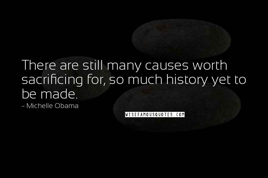 Michelle Obama Quotes: There are still many causes worth sacrificing for, so much history yet to be made.