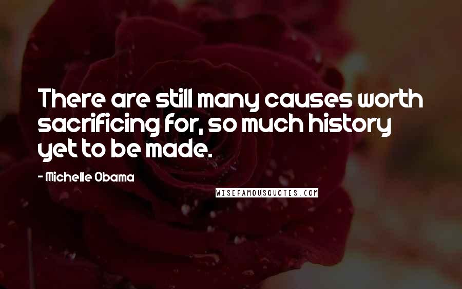 Michelle Obama Quotes: There are still many causes worth sacrificing for, so much history yet to be made.