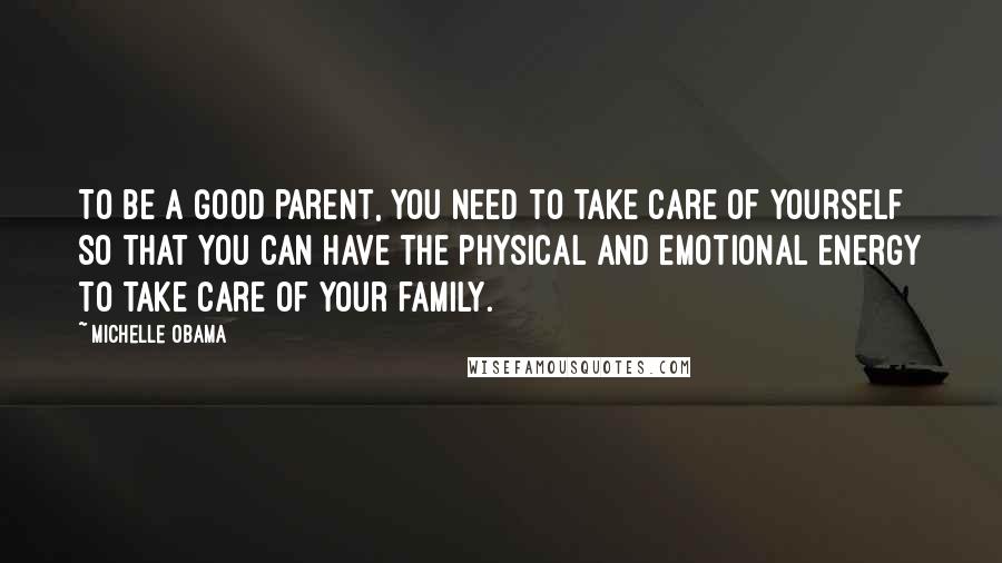 Michelle Obama Quotes: To be a good parent, you need to take care of yourself so that you can have the physical and emotional energy to take care of your family.