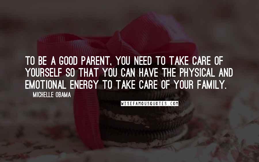 Michelle Obama Quotes: To be a good parent, you need to take care of yourself so that you can have the physical and emotional energy to take care of your family.