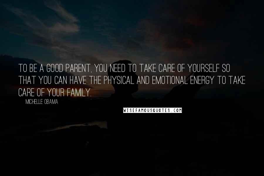 Michelle Obama Quotes: To be a good parent, you need to take care of yourself so that you can have the physical and emotional energy to take care of your family.