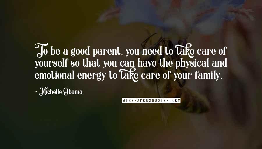 Michelle Obama Quotes: To be a good parent, you need to take care of yourself so that you can have the physical and emotional energy to take care of your family.