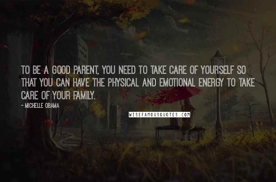 Michelle Obama Quotes: To be a good parent, you need to take care of yourself so that you can have the physical and emotional energy to take care of your family.