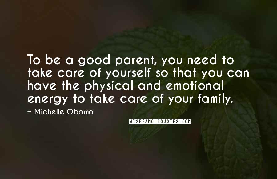 Michelle Obama Quotes: To be a good parent, you need to take care of yourself so that you can have the physical and emotional energy to take care of your family.