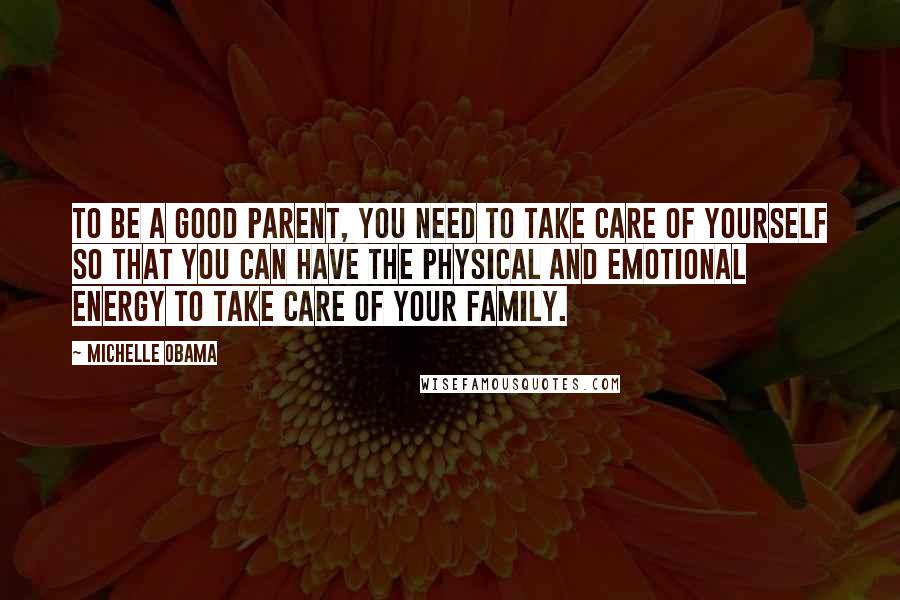 Michelle Obama Quotes: To be a good parent, you need to take care of yourself so that you can have the physical and emotional energy to take care of your family.