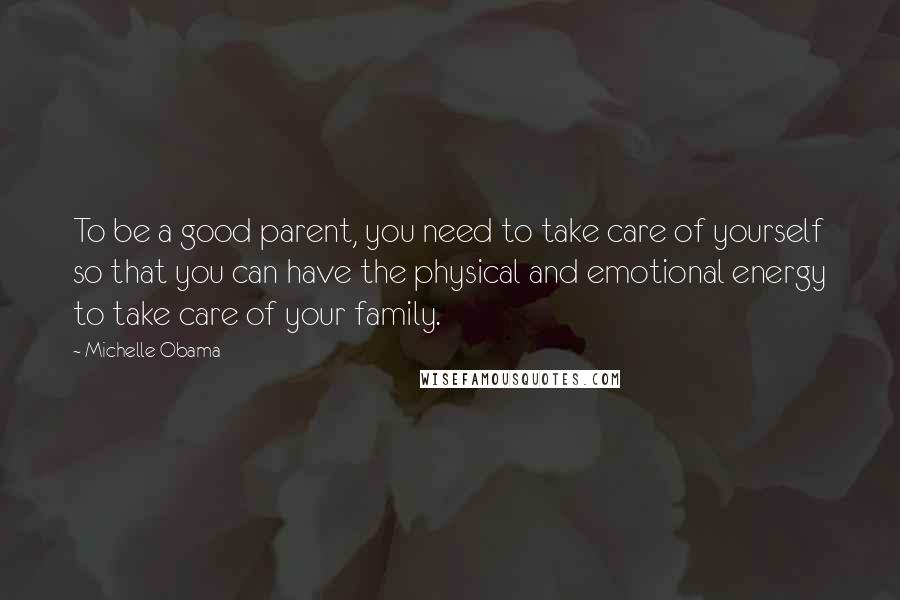 Michelle Obama Quotes: To be a good parent, you need to take care of yourself so that you can have the physical and emotional energy to take care of your family.