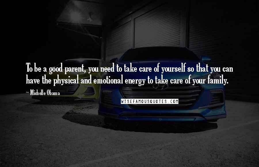 Michelle Obama Quotes: To be a good parent, you need to take care of yourself so that you can have the physical and emotional energy to take care of your family.