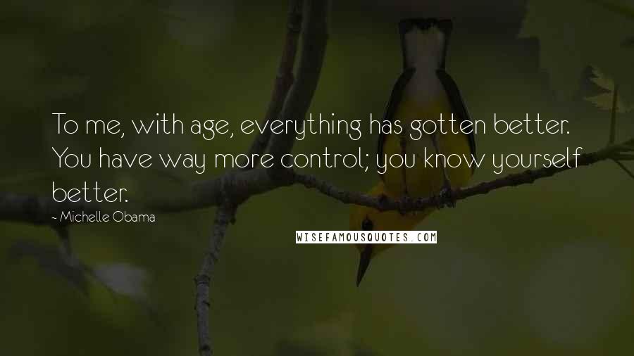 Michelle Obama Quotes: To me, with age, everything has gotten better. You have way more control; you know yourself better.