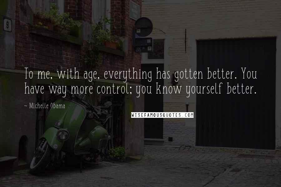 Michelle Obama Quotes: To me, with age, everything has gotten better. You have way more control; you know yourself better.