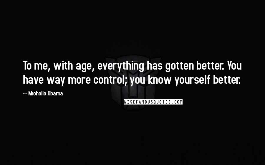 Michelle Obama Quotes: To me, with age, everything has gotten better. You have way more control; you know yourself better.