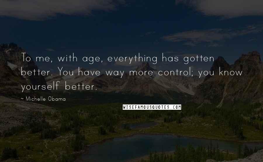 Michelle Obama Quotes: To me, with age, everything has gotten better. You have way more control; you know yourself better.