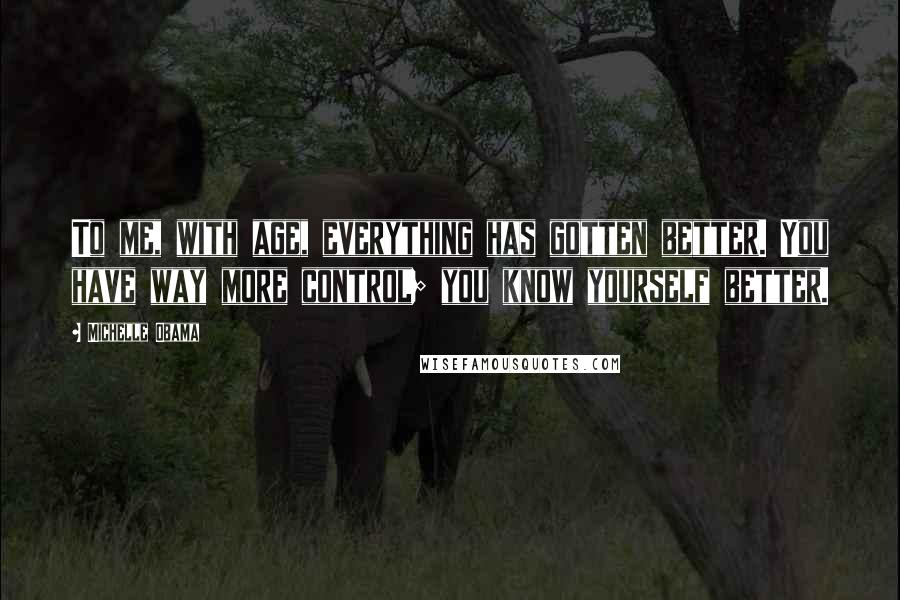 Michelle Obama Quotes: To me, with age, everything has gotten better. You have way more control; you know yourself better.