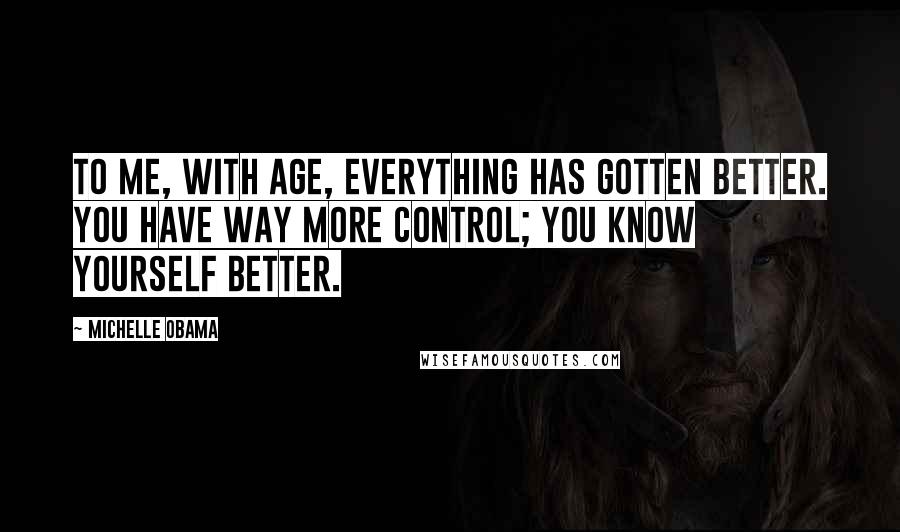 Michelle Obama Quotes: To me, with age, everything has gotten better. You have way more control; you know yourself better.