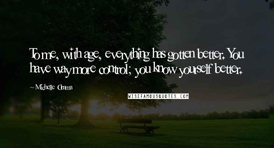 Michelle Obama Quotes: To me, with age, everything has gotten better. You have way more control; you know yourself better.