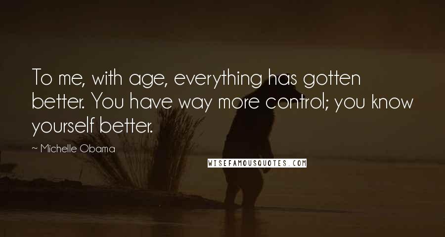 Michelle Obama Quotes: To me, with age, everything has gotten better. You have way more control; you know yourself better.